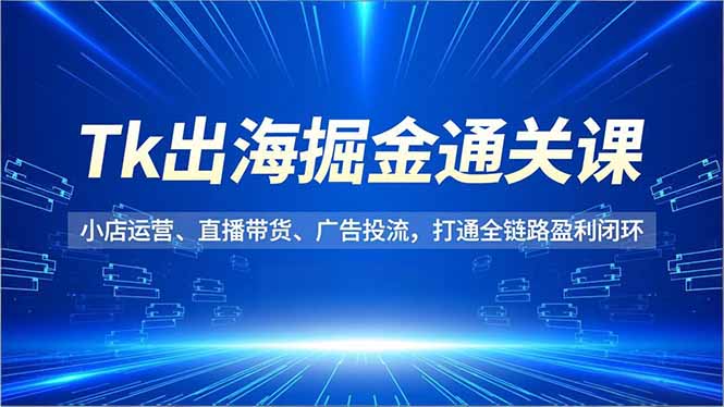 Tk出海掘金通关课，小店运营、直播带货、广告投流，打通全链路盈利闭环-黑密阁