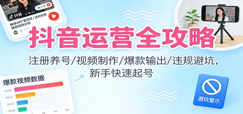 抖音运营全攻略：注册养号/视频制作/爆款输出/违规避坑，新手快速起号-黑密阁