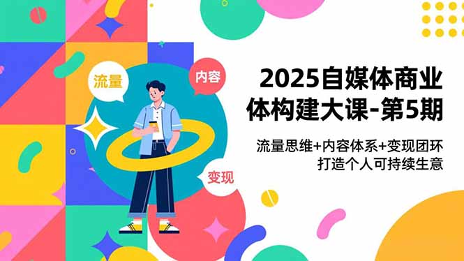 2025自媒体商业体构建大课-第5期，流量思维+内容体系+变现闭环，打造个人可持续生意-黑密阁