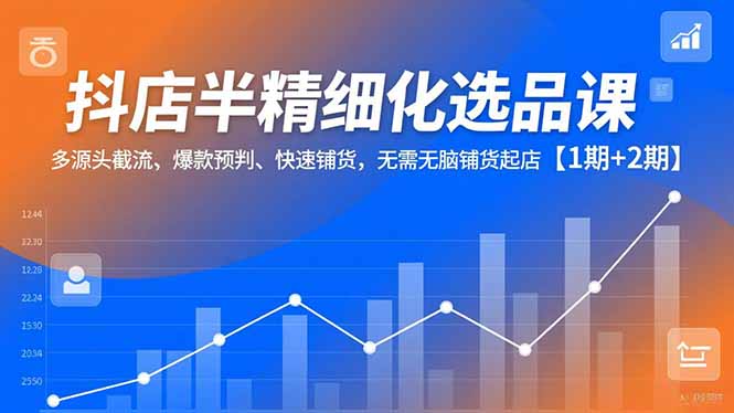 抖店半精细化选品课，多源头截流、爆款预判、快速铺货，无脑铺货起店【1期+2期】-黑密阁