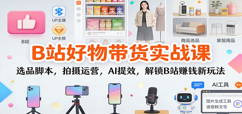 B站好物带货实战课：选品脚本，拍摄运营，AI提效，解锁B站赚钱新玩法-黑密阁