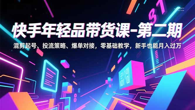 快手年轻品带货课-第二期，混剪起号、投流策略、爆单对接，零基础教学，新手也能月入过万-黑密阁