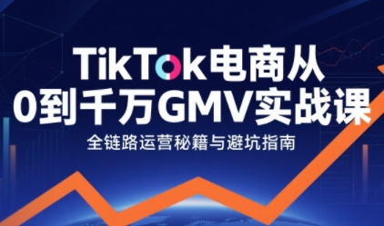 TikTok电商从0到千万GMV实战课，从0到1拆解实战秘籍(更新)-黑密阁