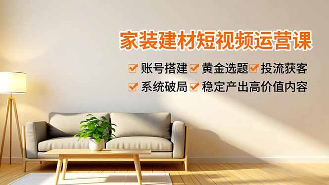 家装建材短视频运营课，账号搭建、黄金选题、投流获客，系统破局，稳定产出高价值内容-黑密阁