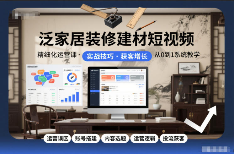 泛家居装修建材短视频精细化运营课，运营误区+账号搭建+内容选题+运营逻辑+投流获客-黑密阁