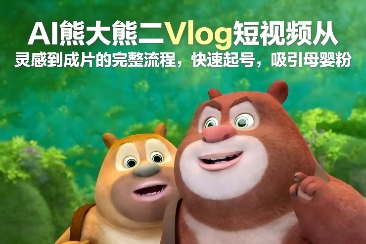 AI熊大熊二Vlog短视频从灵感到成片的完整流程，快速起号，吸引母婴粉-黑密阁