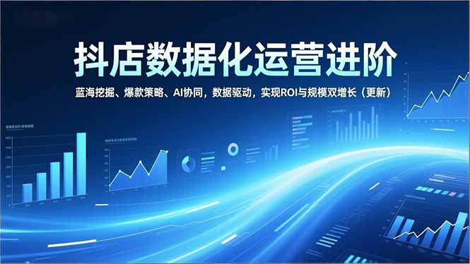 抖店数据化运营进阶，蓝海挖掘、爆款策略、AI协同，数据驱动，实现ROI与规模双增长(更新-黑密阁