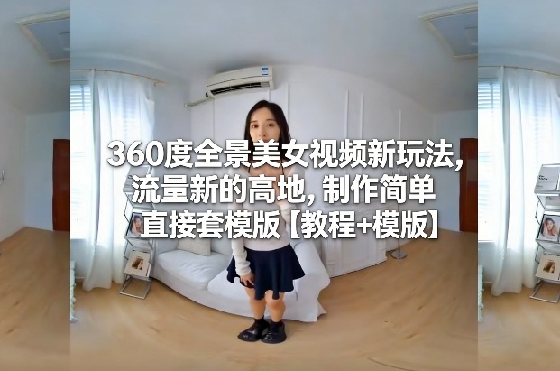 360度全景美女视频新玩法，流量新的高地，制作简单直接套模版【教程+模版】-黑密阁