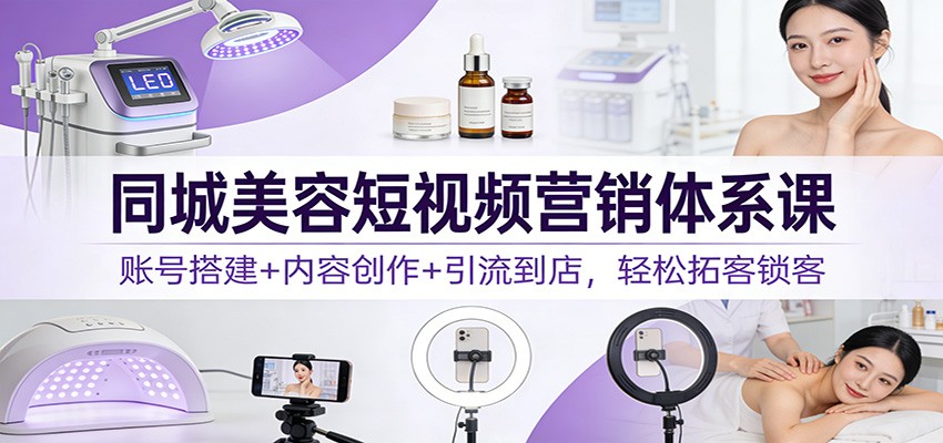 同城美容短视频营销体系课：账号搭建+内容创作+引流到店，轻松拓客锁客-黑密阁