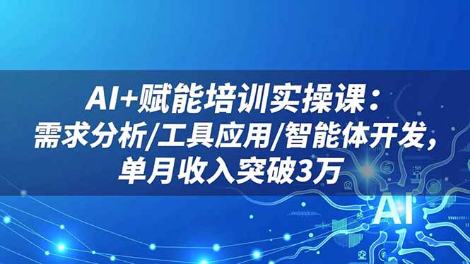 AI+赋能培训实操课:需求分析/工具应用/智能体开发,单月收入突破3万-黑密阁