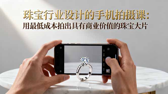 珠宝行业设计的手机拍摄课：用最低成本拍出具有商业价值的珠宝大片！-黑密阁
