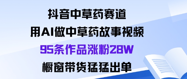 抖音中草药赛道，用Al做中草药故事视频95条作品涨粉28W，橱窗带货猛出单-黑密阁