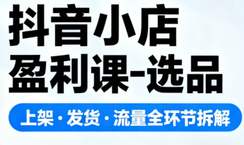 抖音小店盈利课-选品·上架·发货·流量全环节拆解-黑密阁