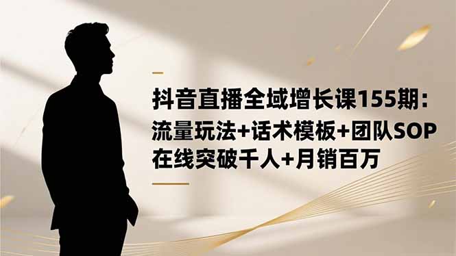 抖音直播全域增长课155期：流量玩法+话术模板+团队SOP，在线突破千人+...-黑密阁