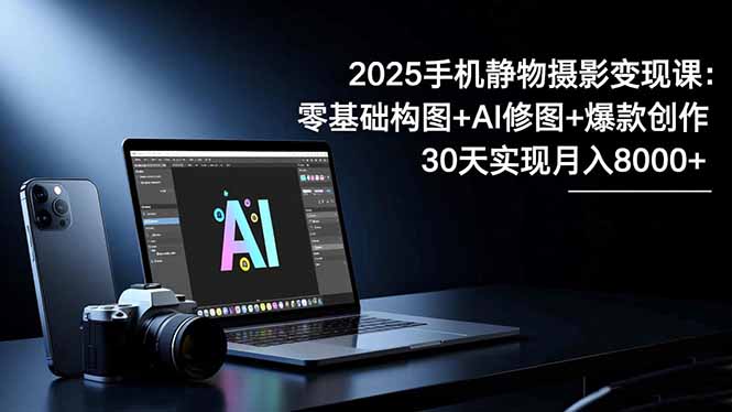 2025手机 静物摄影变现课:零基础构图+AI修图+爆款创作,30天实现月入8...-黑密阁