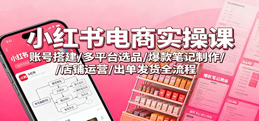 小红书电商实操课：账号搭建/多平台选品/爆款笔记制作/店铺运营/出单发货全流程-黑密阁