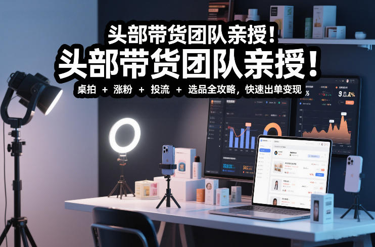 头部带货团队亲授！专业短视频实拍带货课：桌拍+涨粉+投流+选品全攻略，快速出单变现，月入2w+-黑密阁