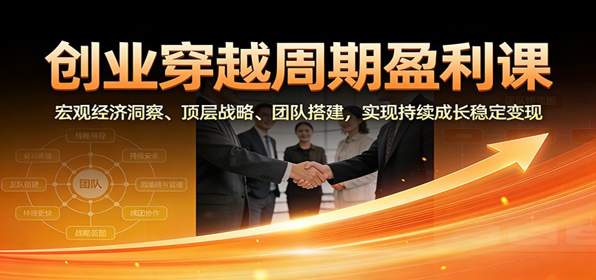 创业穿越周期盈利课：宏观经济洞察、顶层战略、团队搭建，实现持续成长稳定变现-黑密阁