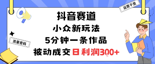 抖音赛道：小众新玩法，5分钟一条作品，被动成交，日利润3张-黑密阁