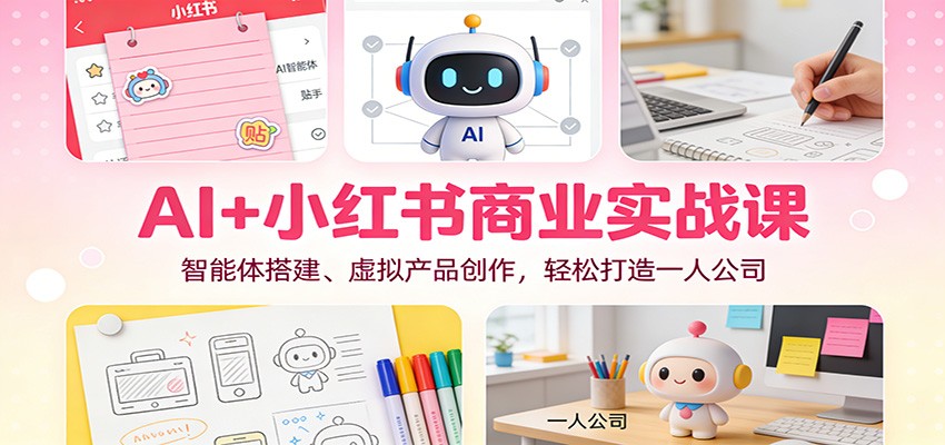 AI+小红书商业实战课：智能体搭建、虚拟产品创作，轻松打造一人公司-黑密阁