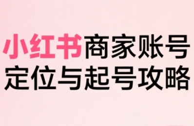 小红书电商全链路实战从定位到爆单，系统拆解小红书商家起号全流程(更新)-黑密阁