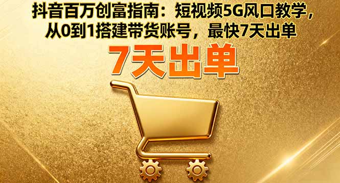 抖音百万创富指南：短视频5G风口教学，从0到1搭建带货账号，最快7天出单-黑密阁