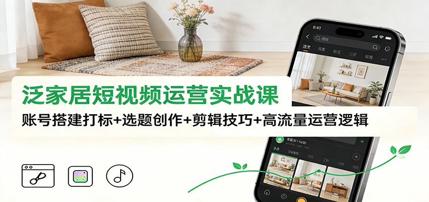 泛家居短视频运营实战课：账号搭建打标+选题创作+剪辑技巧+高流量运营逻辑-黑密阁