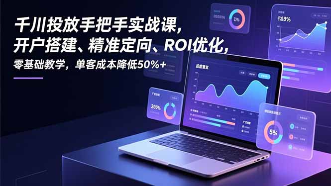 千川投放手把手实战课，开户搭建、精准定向、ROI优化，零基础教学，单客成本降低50%+-黑密阁