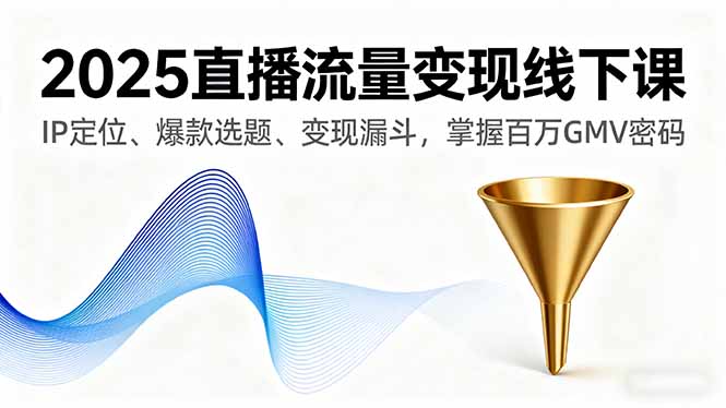 2025直播流量变现线下课，IP定位、爆款选题、变现漏斗，掌握百万GMV密码-黑密阁