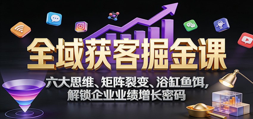 全域获客掘金课：六大思维、矩阵裂变、浴缸鱼饵，解锁企业业绩增长密码-黑密阁