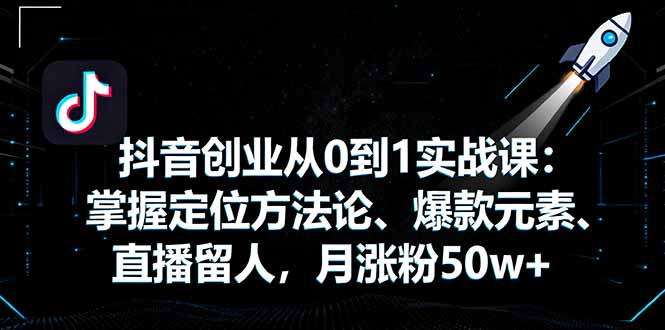 抖音创业从0到1实战课：掌握定位方法论、爆款元素、直播留人，月涨粉50w+-黑密阁
