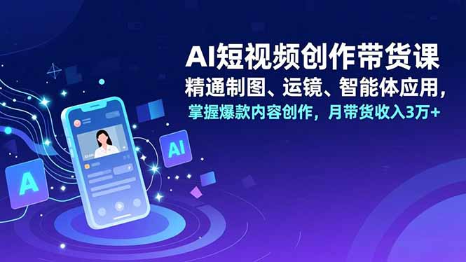 AI短视频创作带货课，精通制图、运镜、智能体应用，掌握爆款内容创作，月带货收入3万+-黑密阁