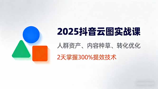 2025抖音云图实战课，人群资产、内容种草、转化优化，2天掌握300%提效技术-黑密阁