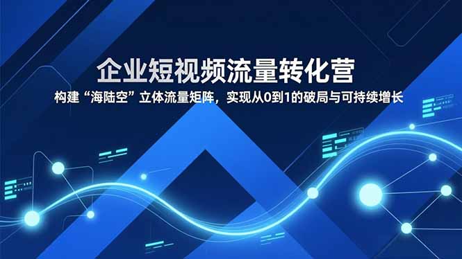 企业短视频流量转化营，构建“海陆空”立体流量矩阵，实现从0到1的破局与可持续增长-黑密阁