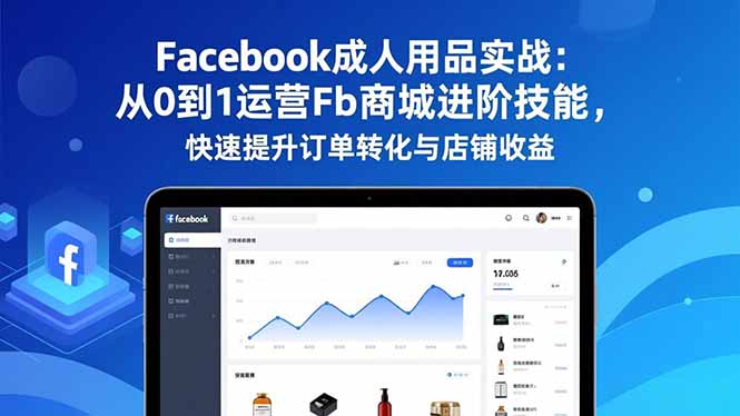 Facebook成人用品实战：从0到1运营Fb商城进阶技能，快速提升订单转化与店铺收益-黑密阁
