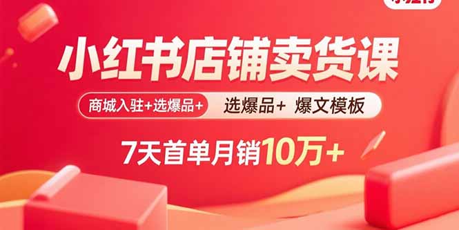小红书店铺卖货课：商城入驻+选爆品+爆文模板，7天首单月销10万+-黑密阁