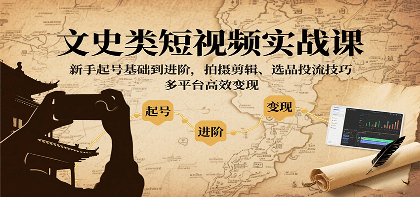 文史类短视频实战课，新手起号基础到进阶，拍摄剪辑、选品投流技巧，多平台高效变现-黑密阁