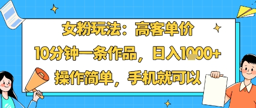 女粉玩法：高客单价，10分钟一条作品，日入1k+操作简单，手机就可以-黑密阁