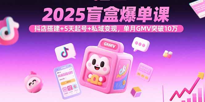 2025盲盒爆单课，抖店搭建+5天起号+私域变现，单月GMV突破10万-黑密阁