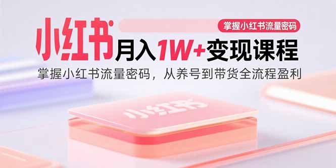 小红书月入1W+变现课程：掌握小红书流量密码，从养号到带货全流程盈利-黑密阁